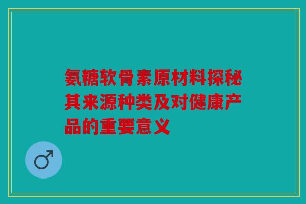 氨糖软骨素原材料探秘其来源种类及对健康产品的重要意义 氨糖软骨素原材料探秘其来源种类及对健康产品的重要意义