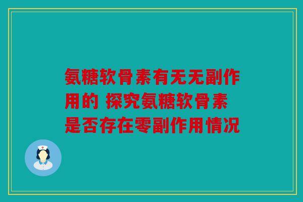 氨糖软骨素有无无副作用的 探究氨糖软骨素是否存在零副作用情况