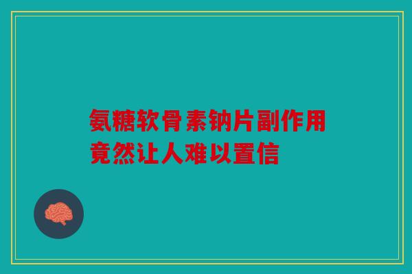 氨糖软骨素钠片副作用竟然让人难以置信 氨糖软骨素钠片副作用竟然让人难以置信
