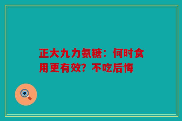 正大九力氨糖：何时食用更有效？不吃后悔