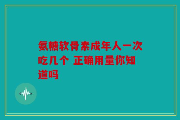氨糖软骨素成年人一次吃几个 正确用量你知道吗
