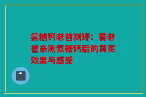 氨糖钙老爸测评:看老爸亲测氨糖钙后的真实效果与感受 氨糖钙老爸测评:看老爸亲测氨糖钙后的真实效果与感受