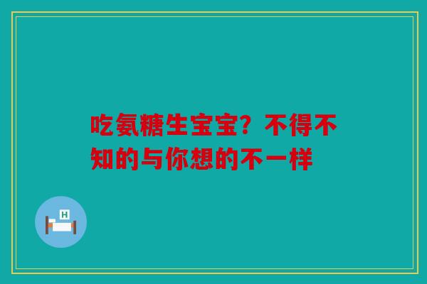 吃氨糖生宝宝？不得不知的与你想的不一样