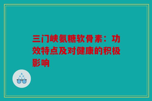 三门峡氨糖软骨素：功效特点及对健康的积极影响