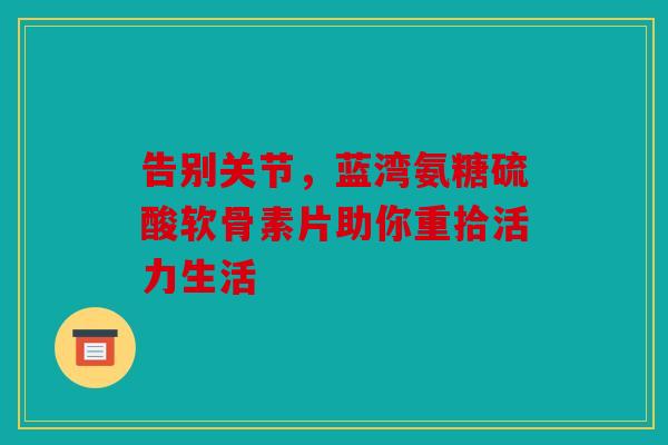 告别关节,蓝湾氨糖硫酸软骨素片助你重拾活力生活 告别关节,蓝湾氨糖硫酸软骨素片助你重拾活力生活