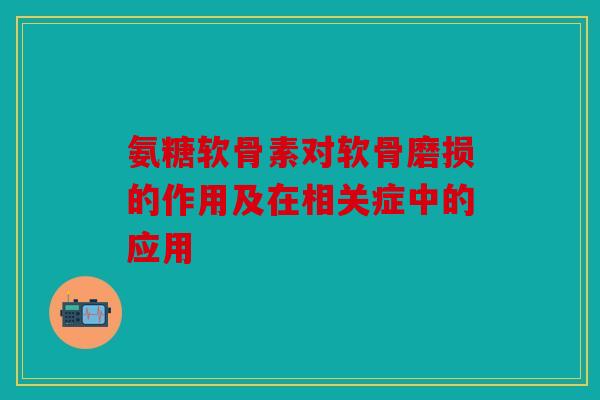 氨糖软骨素对软骨磨损的作用及在相关症中的应用