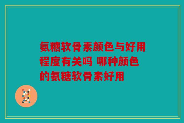 氨糖软骨素颜色与好用程度有关吗 哪种颜色的氨糖软骨素好用 氨糖软骨素颜色与好用程度有关吗 哪种颜色的氨糖软骨素好用