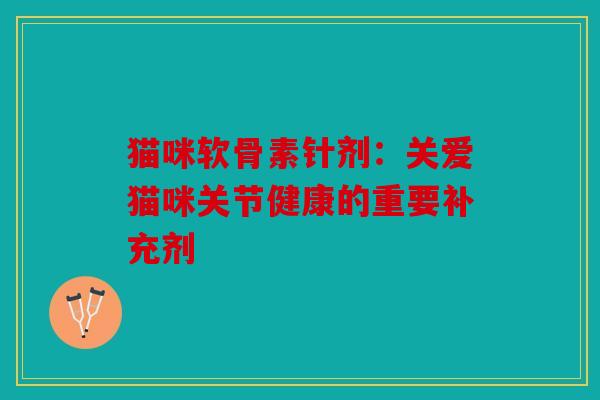 猫咪软骨素针剂:关爱猫咪关节健康的重要补充剂 猫咪软骨素针剂:关爱猫咪关节健康的重要补充剂
