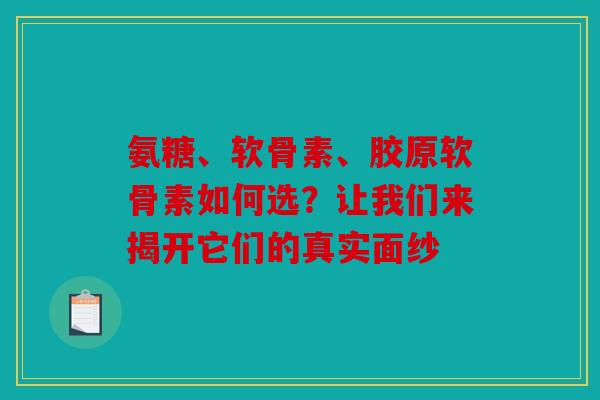氨糖、软骨素、胶原软骨素如何选?让我们来揭开它们的真实面纱 氨糖、软骨素、胶原软骨素如何选?让我们来揭开它们的真实面纱