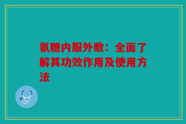 氨糖内服外敷：全面了解其功效作用及使用方法