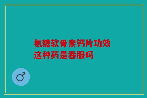 氨糖软骨素钙片功效 这种药是吞服吗