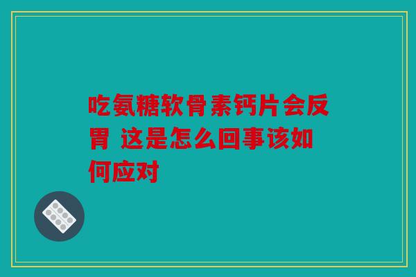 吃氨糖软骨素钙片会反胃 这是怎么回事该如何应对