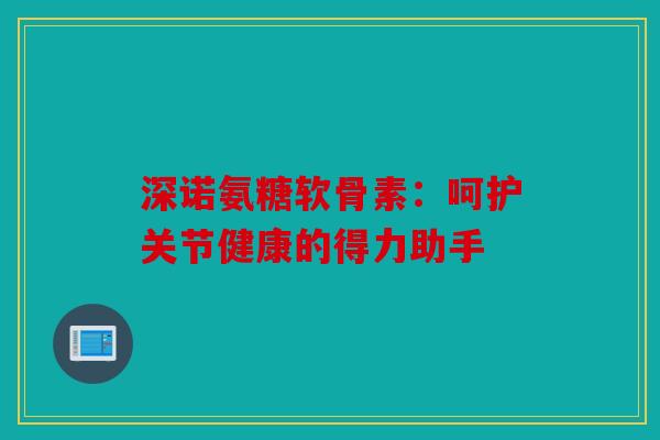 深诺氨糖软骨素:呵护关节健康的得力助手 深诺氨糖软骨素:呵护关节健康的得力助手