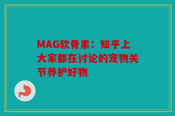 MAG软骨素：知乎上大家都在讨论的宠物关节养护好物