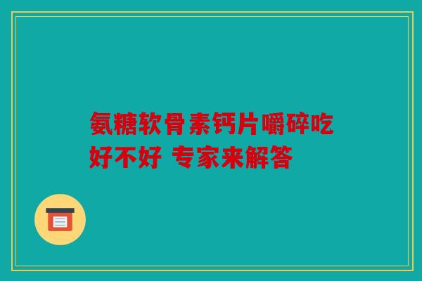 氨糖软骨素钙片嚼碎吃好不好 专家来解答 氨糖软骨素钙片嚼碎吃好不好 专家来解答