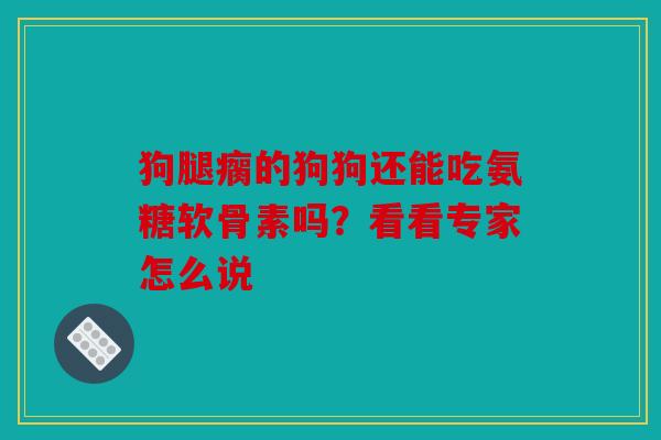 狗腿瘸的狗狗还能吃氨糖软骨素吗?看看专家怎么说 狗腿瘸的狗狗还能吃氨糖软骨素吗?看看专家怎么说