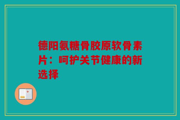 德阳氨糖骨胶原软骨素片：呵护关节健康的新选择