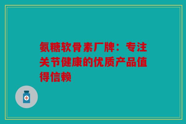 氨糖软骨素厂牌:专注关节健康的优质产品值得信赖 氨糖软骨素厂牌:专注关节健康的优质产品值得信赖