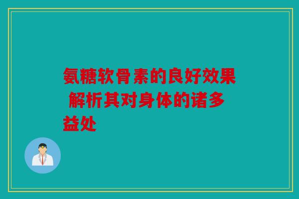 氨糖软骨素的良好效果 解析其对身体的诸多益处 氨糖软骨素的良好效果 解析其对身体的诸多益处
