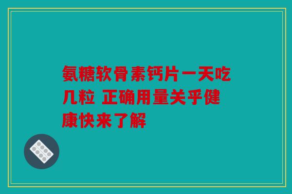 氨糖软骨素钙片一天吃几粒 正确用量关乎健康快来了解
