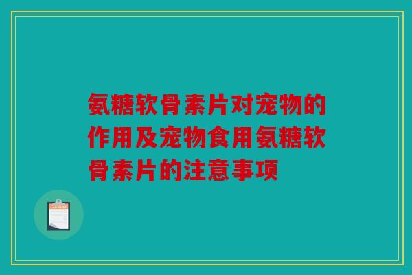 氨糖软骨素片对宠物的作用及宠物食用氨糖软骨素片的注意事项 氨糖软骨素片对宠物的作用及宠物食用氨糖软骨素片的注意事项
