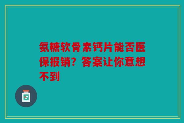 氨糖软骨素钙片能否医保报销？答案让你意想不到