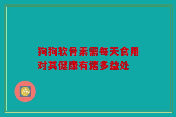 狗狗软骨素需每天食用对其健康有诸多益处 狗狗软骨素需每天食用对其健康有诸多益处