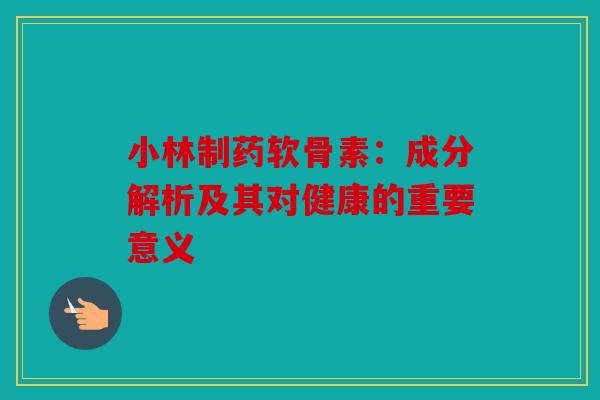 小林制药软骨素:成分解析及其对健康的重要意义 小林制药软骨素:成分解析及其对健康的重要意义