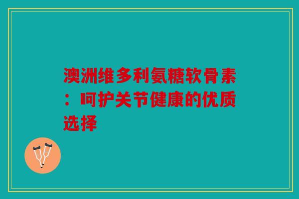 澳洲维多利氨糖软骨素:呵护关节健康的优质选择 澳洲维多利氨糖软骨素:呵护关节健康的优质选择