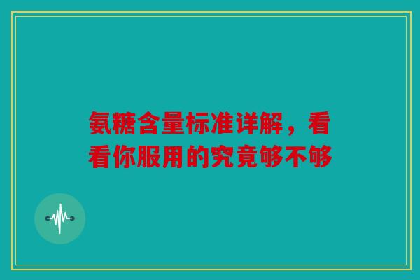 氨糖含量标准详解，看看你服用的究竟够不够
