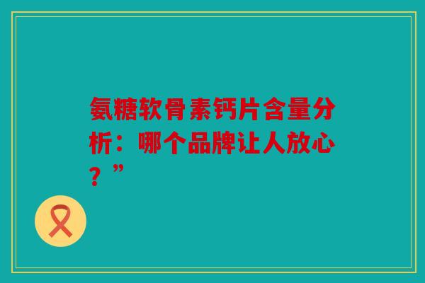 氨糖软骨素钙片含量分析:哪个品牌让人放心?” 氨糖软骨素钙片含量分析:哪个品牌让人放心?”