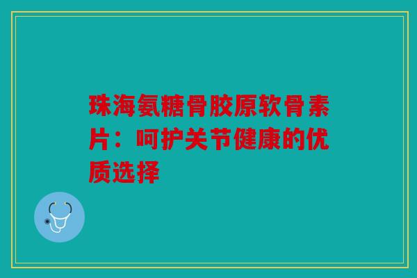 珠海氨糖骨胶原软骨素片：呵护关节健康的优质选择
