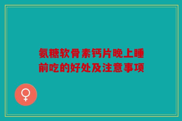 氨糖软骨素钙片晚上睡前吃的好处及注意事项 氨糖软骨素钙片晚上睡前吃的好处及注意事项