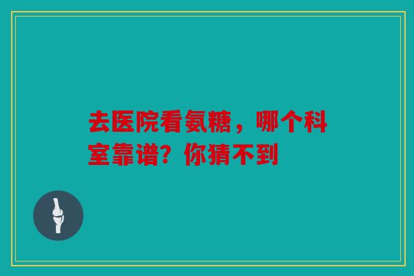 去医院看氨糖,哪个科室靠谱?你猜不到 去医院看氨糖,哪个科室靠谱?你猜不到