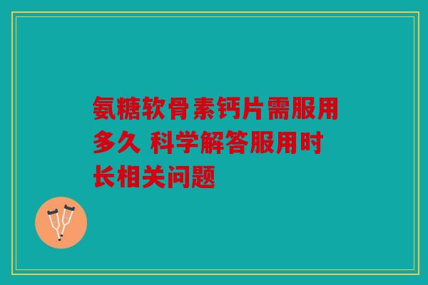 氨糖软骨素钙片需服用多久 科学解答服用时长相关问题 氨糖软骨素钙片需服用多久 科学解答服用时长相关问题