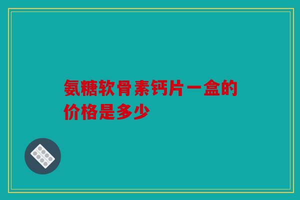 氨糖软骨素钙片一盒的价格是多少