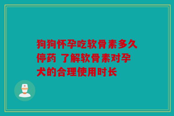 狗狗怀孕吃软骨素多久停药 了解软骨素对孕犬的合理使用时长 狗狗怀孕吃软骨素多久停药 了解软骨素对孕犬的合理使用时长