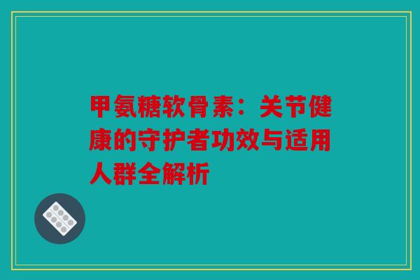 甲氨糖软骨素：关节健康的守护者功效与适用人群全解析