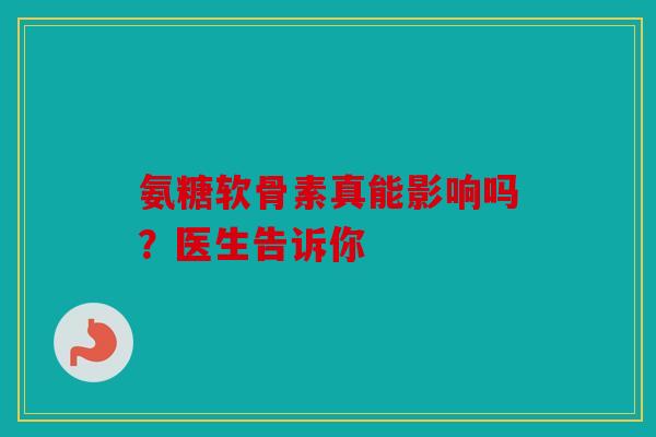 氨糖软骨素真能影响吗？医生告诉你