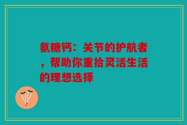 氨糖钙:关节的护航者,帮助你重拾灵活生活的理想选择 氨糖钙:关节的护航者,帮助你重拾灵活生活的理想选择
