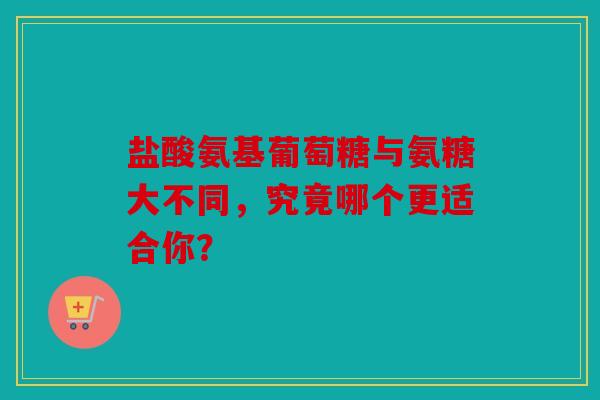 盐酸氨基葡萄糖与氨糖大不同,究竟哪个更适合你? 盐酸氨基葡萄糖与氨糖大不同,究竟哪个更适合你?