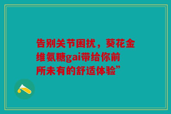 告别关节困扰，葵花金维氨糖gai带给你前所未有的舒适体验”