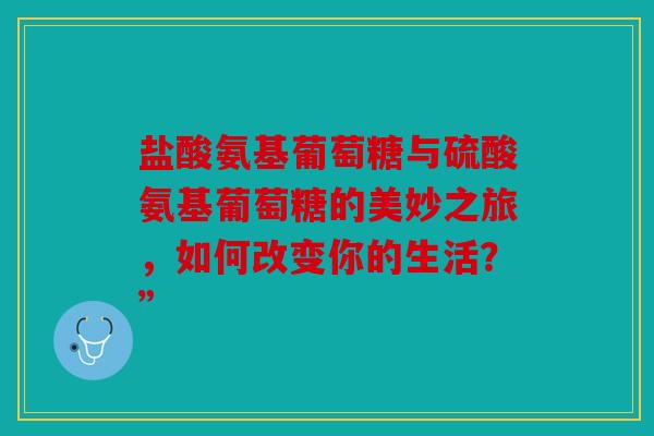盐酸氨基葡萄糖与硫酸氨基葡萄糖的美妙之旅,如何改变你的生活?” 盐酸氨基葡萄糖与硫酸氨基葡萄糖的美妙之旅,如何改变你的生活?”