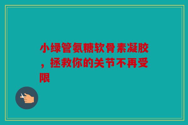 小绿管氨糖软骨素凝胶,拯救你的关节不再受限 小绿管氨糖软骨素凝胶,拯救你的关节不再受限