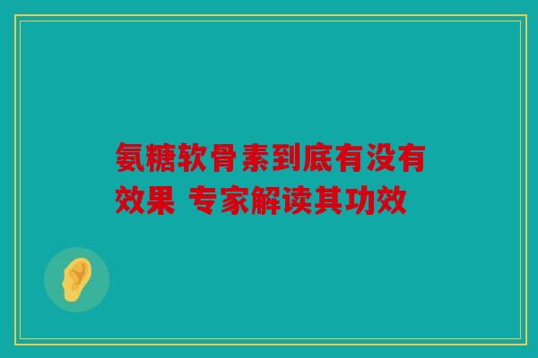 氨糖软骨素到底有没有效果 专家解读其功效