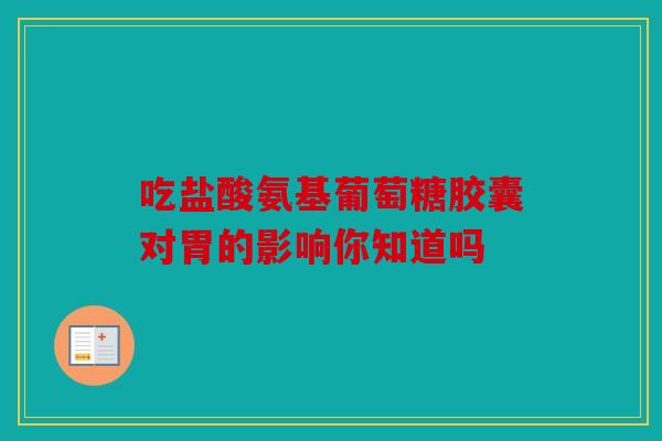 吃盐酸氨基葡萄糖胶囊对胃的影响你知道吗 吃盐酸氨基葡萄糖胶囊对胃的影响你知道吗