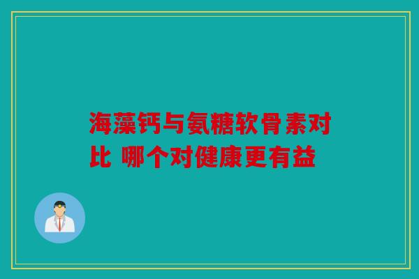 海藻钙与氨糖软骨素对比 哪个对健康更有益 海藻钙与氨糖软骨素对比 哪个对健康更有益