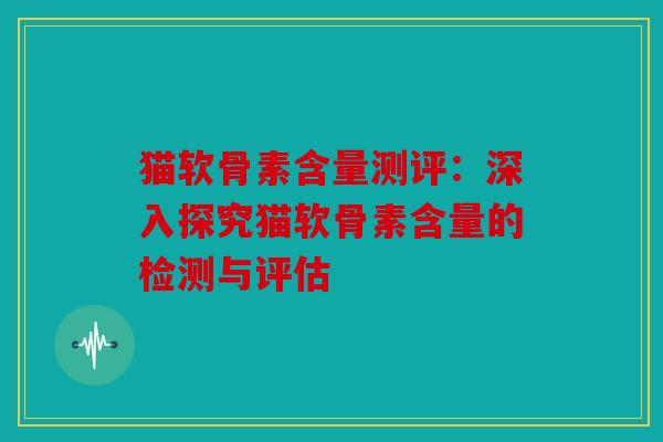 猫软骨素含量测评:深入探究猫软骨素含量的检测与评估 猫软骨素含量测评:深入探究猫软骨素含量的检测与评估