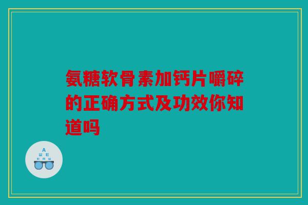 氨糖软骨素加钙片嚼碎的正确方式及功效你知道吗 氨糖软骨素加钙片嚼碎的正确方式及功效你知道吗