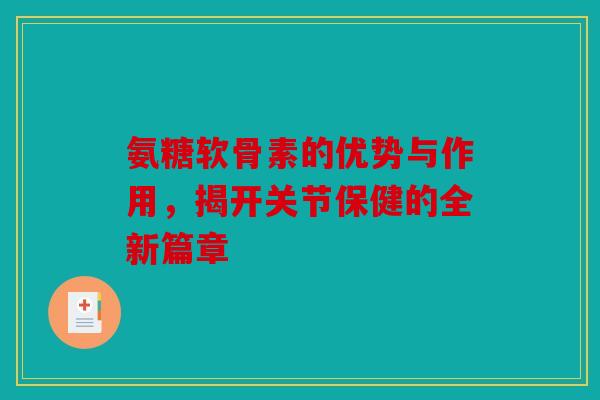 氨糖软骨素的优势与作用，揭开关节保健的全新篇章